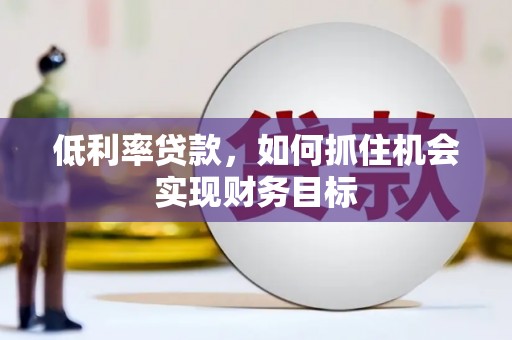 岫岩低利率贷款，如何抓住机会实现财务目标