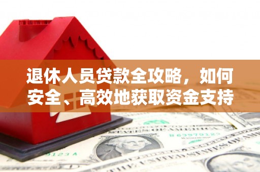 岫岩退休人员贷款全攻略，如何安全、高效地获取资金支持