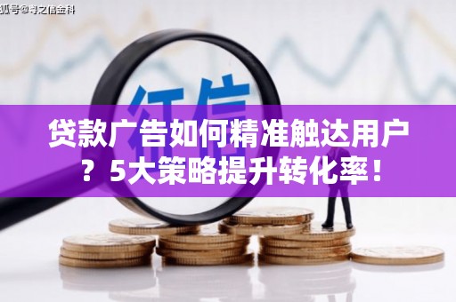 岫岩贷款广告如何精准触达用户？5大策略提升转化率！
