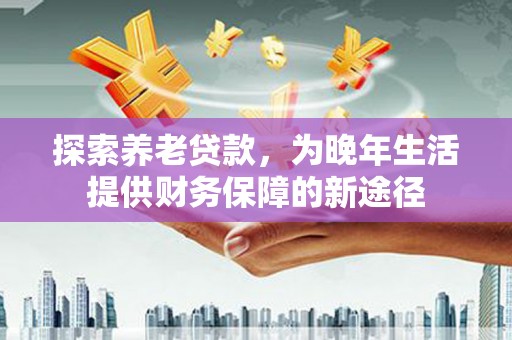 岫岩探索养老贷款，为晚年生活提供财务保障的新途径