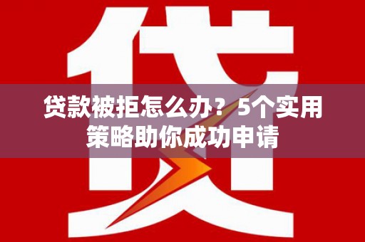 岫岩贷款被拒怎么办？5个实用策略助你成功申请