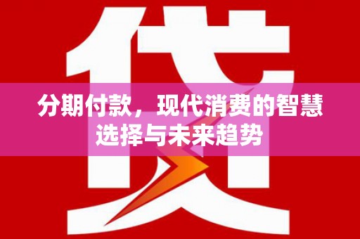 岫岩分期付款，现代消费的智慧选择与未来趋势