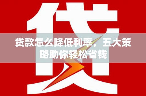 岫岩贷款怎么降低利率，五大策略助你轻松省钱