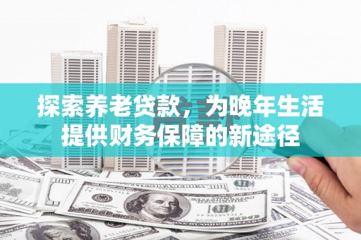 岫岩探索养老贷款，为晚年生活提供财务保障的新途径