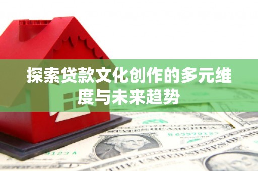 岫岩探索贷款文化创作的多元维度与未来趋势