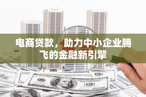 岫岩电商贷款，助力中小企业腾飞的金融新引擎