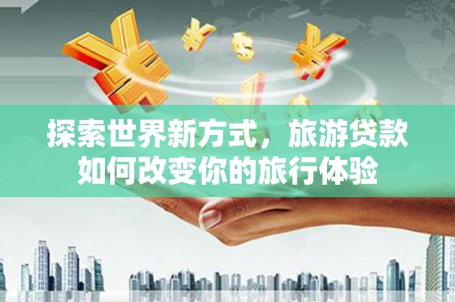 岫岩探索世界新方式，旅游贷款如何改变你的旅行体验