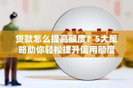 岫岩贷款怎么提高额度？5大策略助你轻松提升信用额度