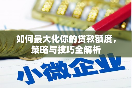 岫岩如何最大化你的贷款额度，策略与技巧全解析