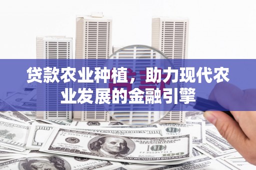 岫岩贷款农业种植，助力现代农业发展的金融引擎