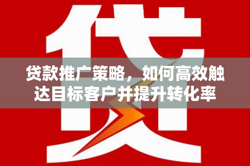 岫岩贷款推广策略，如何高效触达目标客户并提升转化率