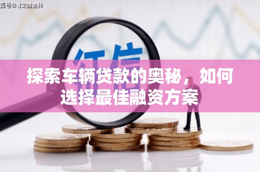 岫岩探索车辆贷款的奥秘，如何选择最佳融资方案