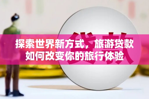 岫岩探索世界新方式，旅游贷款如何改变你的旅行体验