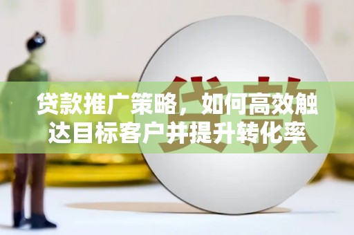 岫岩贷款推广策略，如何高效触达目标客户并提升转化率