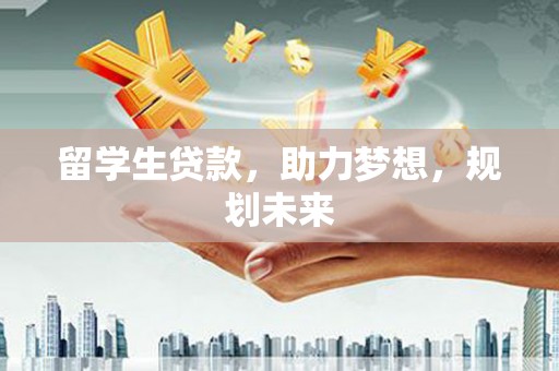 岫岩留学生贷款，助力梦想，规划未来