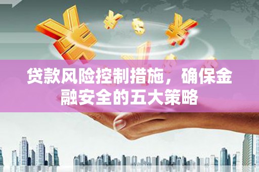 岫岩贷款风险控制措施，确保金融安全的五大策略