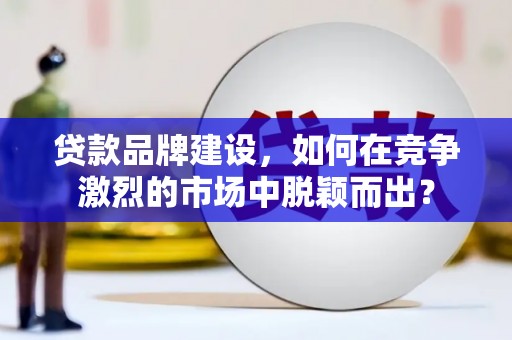 岫岩贷款品牌建设，如何在竞争激烈的市场中脱颖而出？