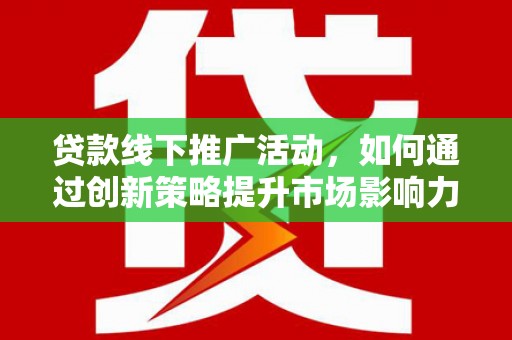 岫岩贷款线下推广活动，如何通过创新策略提升市场影响力