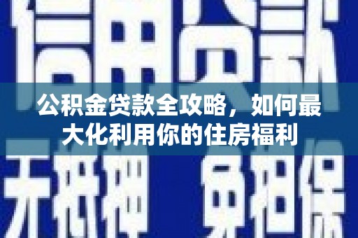 岫岩公积金贷款全攻略，如何最大化利用你的住房福利