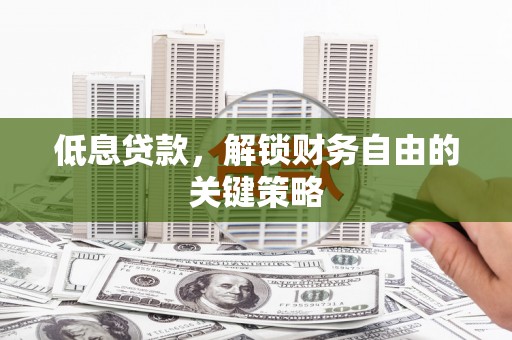 岫岩低息贷款，解锁财务自由的关键策略