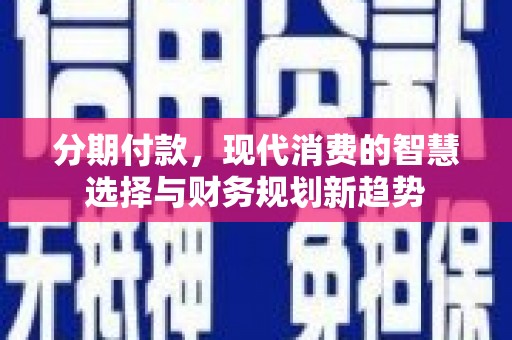 岫岩分期付款，现代消费的智慧选择与财务规划新趋势