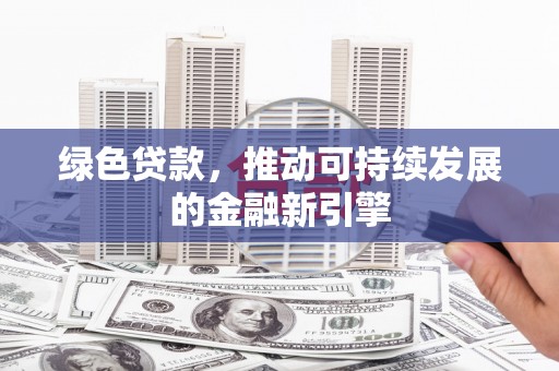 岫岩绿色贷款，推动可持续发展的金融新引擎