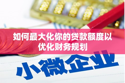 岫岩如何最大化你的贷款额度以优化财务规划