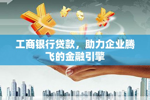 岫岩工商银行贷款，助力企业腾飞的金融引擎