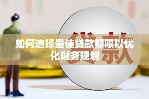 岫岩如何选择最佳贷款期限以优化财务规划