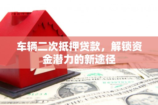 岫岩车辆二次抵押贷款，解锁资金潜力的新途径