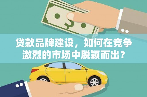 岫岩贷款品牌建设，如何在竞争激烈的市场中脱颖而出？