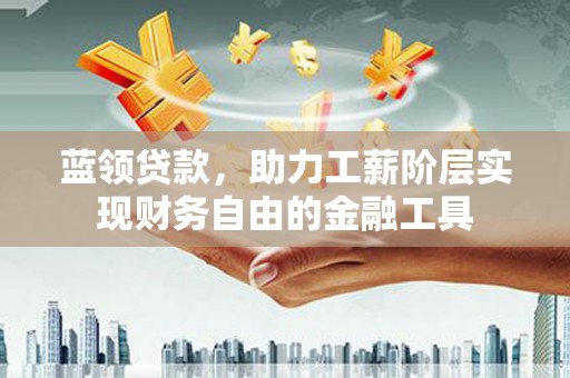 岫岩蓝领贷款，助力工薪阶层实现财务自由的金融工具