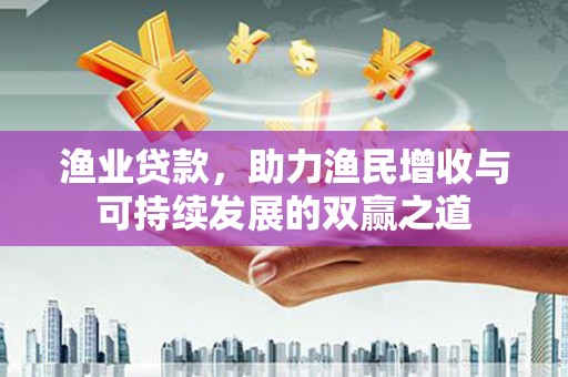 岫岩渔业贷款，助力渔民增收与可持续发展的双赢之道