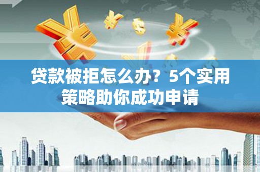 岫岩贷款被拒怎么办？5个实用策略助你成功申请