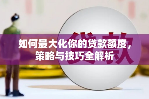 岫岩如何最大化你的贷款额度，策略与技巧全解析