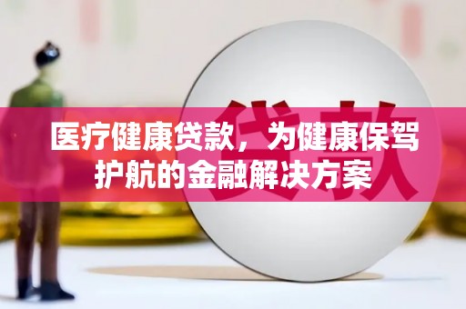 岫岩医疗健康贷款，为健康保驾护航的金融解决方案