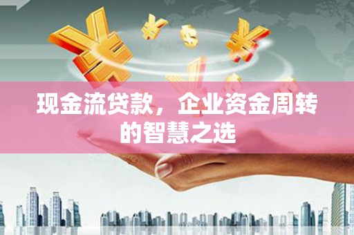 岫岩现金流贷款，企业资金周转的智慧之选