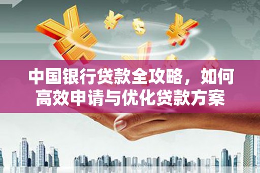 岫岩中国银行贷款全攻略，如何高效申请与优化贷款方案