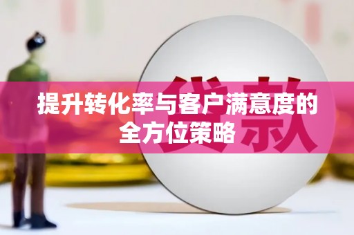 岫岩提升转化率与客户满意度的全方位策略