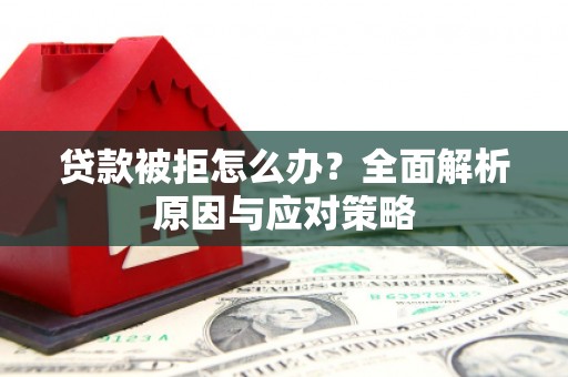 岫岩贷款被拒怎么办？全面解析原因与应对策略