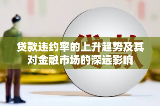 岫岩贷款违约率的上升趋势及其对金融市场的深远影响